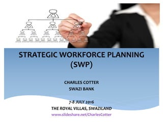 STRATEGIC WORKFORCE PLANNING
(SWP)
CHARLES COTTER
SWAZI BANK
7-8 JULY 2016
THE ROYAL VILLAS, SWAZILAND
www.slideshare.net/CharlesCotter
 