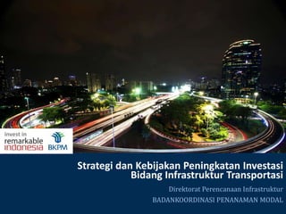 Strategi dan Kebijakan Peningkatan Investasi
Bidang Infrastruktur Transportasi
Direktorat Perencanaan Infrastruktur
BADANKOORDINASI PENANAMAN MODAL
invest in
 