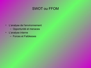 SWOT ou FFOM
• L’analyse de l’environnement
– Opportunité et menaces
• L’analyse interne
– Forces et Faiblesses
 