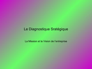 Le Diagnostique Sratégique
La Mission et la Vision de l’entreprise
 