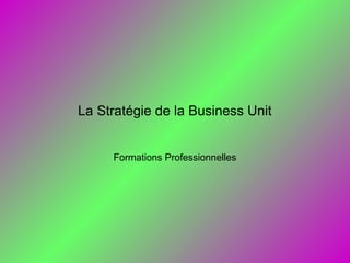 La Stratégie de la Business Unit
Formations Professionnelles
 