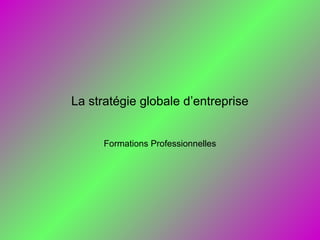 La stratégie globale d’entreprise
Formations Professionnelles
 