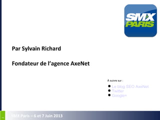 22
SMX Paris – 6 et 7 Juin 2013
Par Sylvain Richard
Fondateur de l’agence AxeNet
Le blog SEO AxeNet
Twitter
Google+
À suivre sur :
 