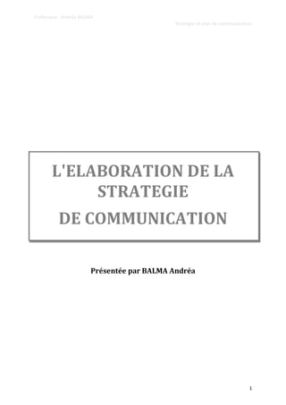 Professeur : Andréa BALMA
Stratégie et plan de communication

L'ELABORATION DE LA
STRATEGIE
DE COMMUNICATION
Présentée par BALMA Andréa

1

 