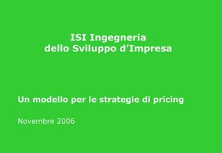 Un modello per le strategie di pricing Novembre 2006 ISI Ingegneria dello Sviluppo d’Impresa 