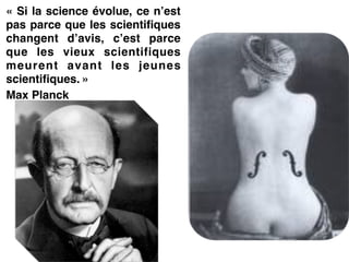 « Si la science évolue, ce n’est
pas parce que les scientifiques
changent d’avis, c’est parce
que les vieux scientifiques
meurent avant les jeunes
scientifiques. »!
Max Planck
 