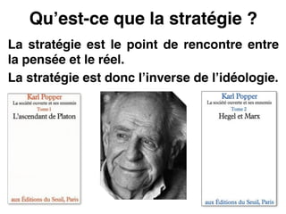 Qu’est-ce que la stratégie ?
La stratégie est le point de rencontre entre
la pensée et le réel.!
La stratégie est donc l’inverse de l’idéologie.
 