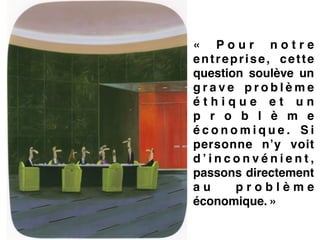 «  P o u r n o t r e
entreprise, cette
question soulève un
g r a v e p r o b l è m e
é t h i q u e e t u n
p r o b l è m e
é c o n o m i q u e . S i
personne n’y voit
d ’ i n c o n v é n i e n t ,
passons directement
a u p r o b l è m e
économique. »
 
