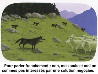 - Pour parler franchement : non, mes amis et moi ne
sommes pas intéressés par une solution négociée.
 