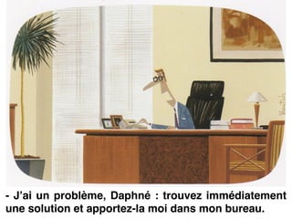 - J’ai un problème, Daphné : trouvez immédiatement
une solution et apportez-la moi dans mon bureau.
 