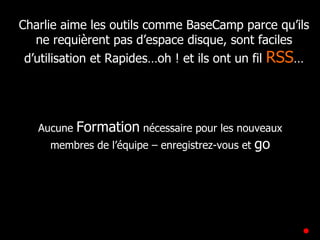 Charlie aime les outils comme BaseCamp parce qu’ils ne requièrent pas d’espace disque, sont faciles d’utilisation et Rapides…oh ! et ils ont un fil  RSS … Aucune  Formation  nécessaire pour les nouveaux membres de l’équipe – enregistrez-vous et  go 
