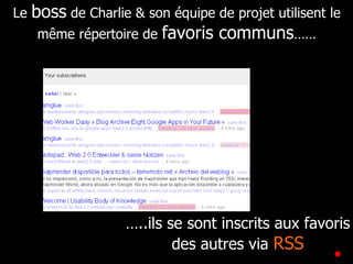 Le  boss  de Charlie & son équipe de projet utilisent le même répertoire de  favoris communs …… … ..ils se sont inscrits aux favoris des autres via  RSS 
