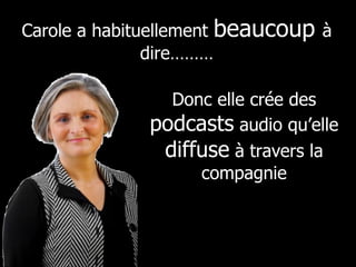 Carole a habituellement  beaucoup  à dire……… Donc elle crée des  podcasts  audio qu’elle  diffuse  à travers la compagnie 
