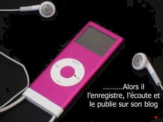 ……… .Alors il l’enregistre, l’écoute et le publie sur son blog 