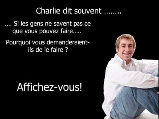 … . Si les gens ne savent pas ce que vous pouvez faire…..  Pourquoi vous demanderaient-ils de le faire ? Charlie dit souvent …….. Affichez-vous! 
