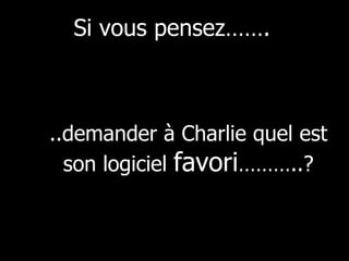 ..demander à Charlie quel est son logiciel  favori ………..? Si vous pensez……. 