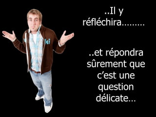 ..Il y réfléchira……… ..et répondra sûrement que c’est une question délicate… 