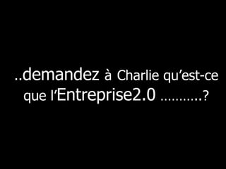 .. demandez  à   Charlie qu’est-ce que l’ Entreprise2.0  ………..? 