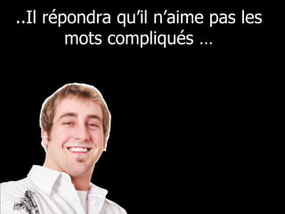 ..Il répondra qu’il n’aime pas les mots compliqués … 