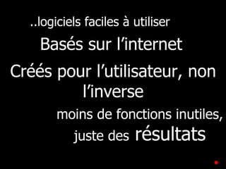 ..logiciels faciles à utiliser Basés sur l’internet Créés pour l’utilisateur, non l’inverse moins de fonctions inutiles, juste des  résultats 
