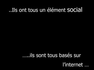 ..Ils ont tous un élément  social … ..ils sont tous basés sur  l’internet … 