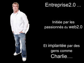 Entreprise2.0  … Initiée par les passionnés  du  web2.0 Et  implantée  par des gens comme   Charlie …. 
