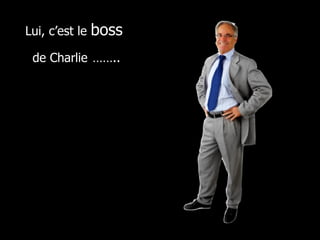Lui, c’est le  boss  de Charlie   …….. 