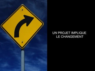 UN PROJET IMPLIQUE  LE CHANGEMENT 