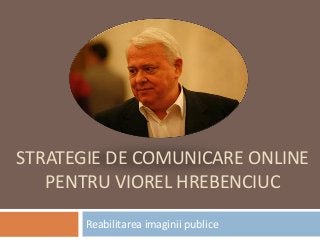 STRATEGIE DE COMUNICARE ONLINE
PENTRU VIOREL HREBENCIUC
Reabilitarea imaginii publice
 