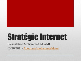 Stratégie Internet Présentation Mohammed ALAMI 03/10/2011- About.me/mohammedalami 