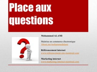 Place aux questionsMohammed ALAMIMaitrise en commerce électroniqueAbout.me/mohammedalamiRéférencement internetwww.referencement-site-montreal.comMarketing internetwww.marketing-internet-montreal.com