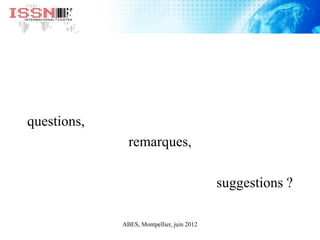 questions,
remarques,
suggestions ?
ABES, Montpellier, juin 2012
 