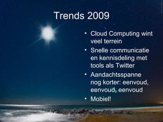 Trends 2009
• Cloud Computing wint
veel terrein
• Snelle communicatie
en kennisdeling met
tools als Twitter
• Aandachtsspanne
nog korter: eenvoud,
eenvoud, eenvoud
• Mobiel!
 