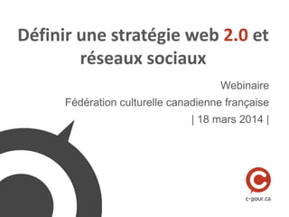 Définir une stratégie web 2.0 et
réseaux sociaux
Webinaire
Fédération culturelle canadienne française
| 18 mars 2014 |
 
