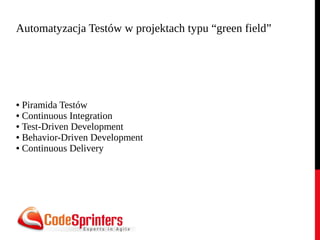 Automatyzacja Testów w projektach typu “green field”
● Piramida Testów
● Continuous Integration
● Test-Driven Development
...