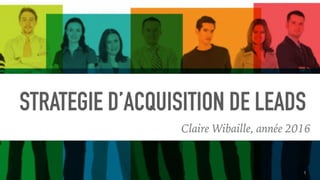 STRATEGIE D’ACQUISITION DE LEADS
Claire Wibaille, année 2016
1
 