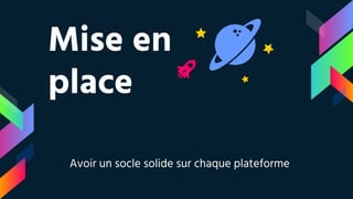 Mise en
place
Avoir un socle solide sur chaque plateforme
 