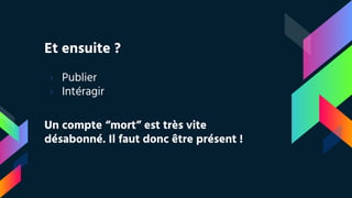 Et ensuite ?
› Publier
› Intéragir
Un compte “mort” est très vite
désabonné. Il faut donc être présent !
 