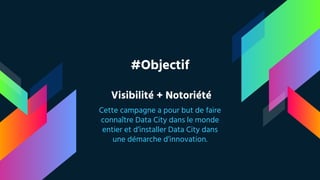 #Objectif
Visibilité + Notoriété
Cette campagne a pour but de faire
connaître Data City dans le monde
entier et d’installer Data City dans
une démarche d’innovation.
 