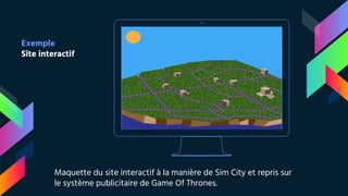 Place your screenshot here
Exemple
Site interactif
Maquette du site interactif à la manière de Sim City et repris sur
le système publicitaire de Game Of Thrones.
 