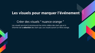 Les visuels pour marquer l’événement
› Créer des visuels “ nuance orange ”
Les visuels serviront à promouvoir les minis-vidéos des start-ups et à
informer de la sélection des start-ups. Les visuels auront un filtre orange.
 
