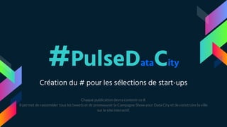 #PulseDataCity
Création du # pour les sélections de start-ups
Chaque publication devra contenir ce #.
Il permet de rassembler tous les tweets et de promouvoir la Campagne Show your Data City et de construire la ville
sur le site interactif.
 