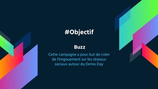 #Objectif
Buzz
Cette campagne a pour but de créer
de l’engouement sur les réseaux
sociaux autour du Demo Day
 