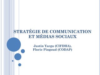 STRATÉGIE DE COMMUNICATION
ET MÉDIAS SOCIAUX
Justin Yarga (CIFDHA),
Florie Pingoud (CODAP)
 