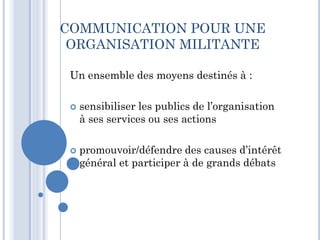 COMMUNICATION POUR UNE
ORGANISATION MILITANTE
Un ensemble des moyens destinés à :
 sensibiliser les publics de l’organisa...
