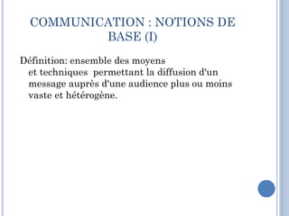 COMMUNICATION : NOTIONS DE
BASE (I)
Définition: ensemble des moyens
et techniques permettant la diffusion d'un
message aup...