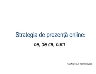 Strategia de prezenţă online:
       ce, de ce, cum


                        Cluj-Napoca, 5 noiembrie 2009
 