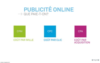 PUBLICITÉ ONLINE
                                      QUE PAIE-T-ON?




                                CPM                CPC             CPA


                              COÛT PAR MILLE     COÛT PAR CLIC   COÛT PAR
                                                                 ACQUISITION




vendredi, 30 septembre 2011
 