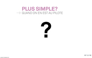 PLUS SIMPLE?
                              QUAND ON EN EST AU PILOTE




                                         ?
vendredi, 30 septembre 2011
 