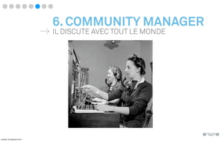 6. COMMUNITY MANAGER
                              IL DISCUTE AVEC TOUT LE MONDE




vendredi, 30 septembre 2011
 